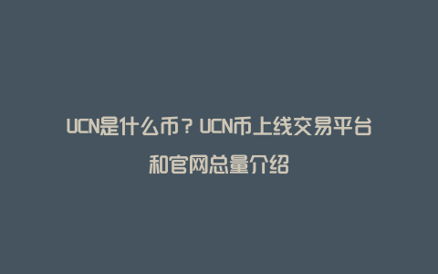 UCN是什么币？UCN币上线交易平台和官网总量介绍