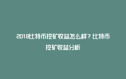 2018比特币挖矿收益怎么样？比特币挖矿收益分析