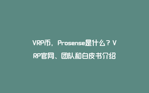 VRP币，Prosense是什么？VRP官网、团队和白皮书介绍