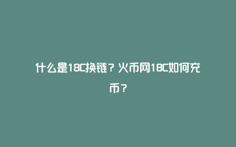 什么是18C换链？火币网18C如何充币？