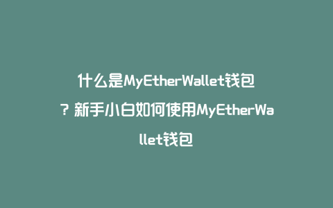 什么是MyEtherWallet钱包？新手小白如何使用MyEtherWallet钱包