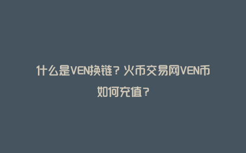 什么是VEN换链？火币交易网VEN币如何充值？