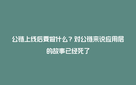 公链上线后要做什么？对公链来说应用层的故事已经死了