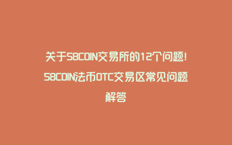 关于58COIN交易所的12个问题！58COIN法币OTC交易区常见问题解答