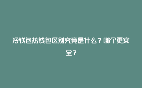 冷钱包热钱包区别究竟是什么？哪个更安全？