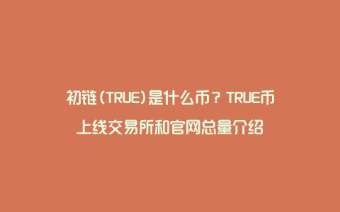 初链(TRUE)是什么币？TRUE币上线交易所和官网总量介绍