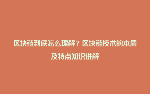 区块链到底怎么理解？区块链技术的本质及特点知识讲解