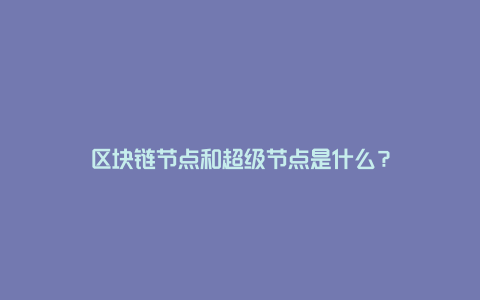 区块链节点和超级节点是什么？