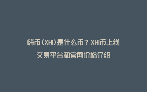 嗨币(XHI)是什么币？XHI币上线交易平台和官网价格介绍