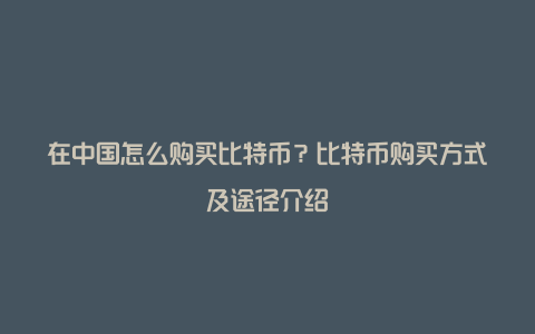 在中国怎么购买比特币？比特币购买方式及途径介绍