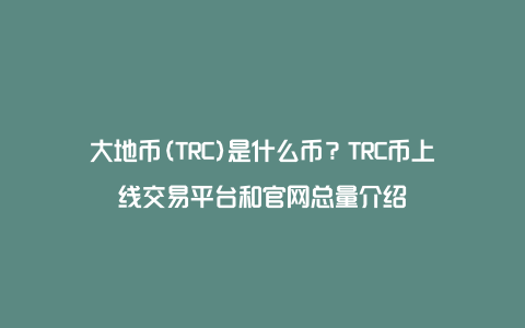 大地币(TRC)是什么币？TRC币上线交易平台和官网总量介绍