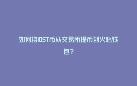 如何将IOST币从交易所提币到火必钱包？