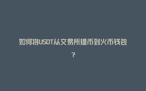 如何将USDT从交易所提币到火币钱包？