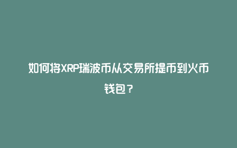 如何将XRP瑞波币从交易所提币到火币钱包？