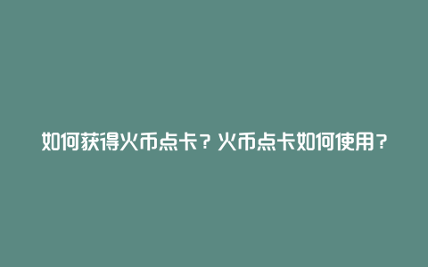 如何获得火币点卡？火币点卡如何使用？