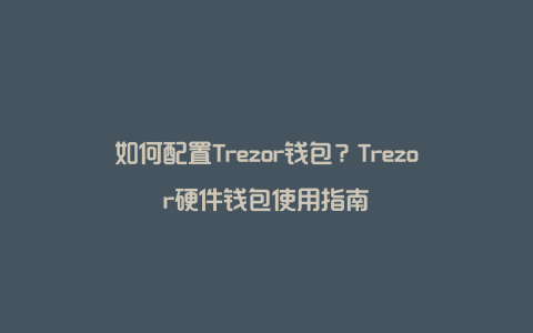 如何配置Trezor钱包？Trezor硬件钱包使用指南