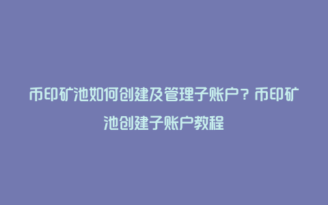 币印矿池如何创建及管理子账户？币印矿池创建子账户教程