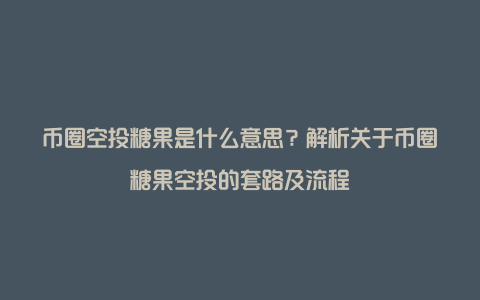 币圈空投糖果是什么意思？解析关于币圈糖果空投的套路及流程