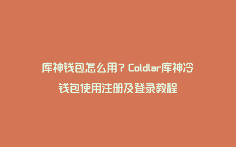 库神钱包怎么用？Coldlar库神冷钱包使用注册及登录教程