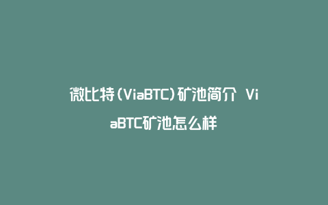 微比特(ViaBTC)矿池简介 ViaBTC矿池怎么样