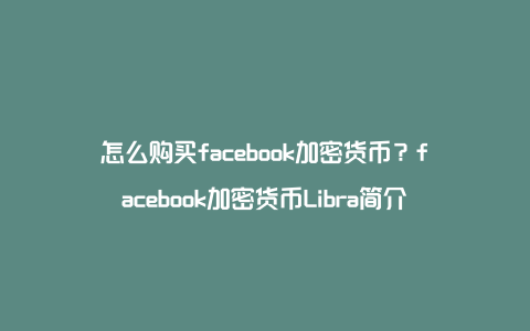 怎么购买facebook加密货币？facebook加密货币Libra简介