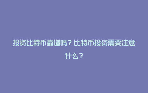 投资比特币靠谱吗？比特币投资需要注意什么？