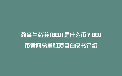 教育生态链(BEU)是什么币？BEU币官网总量和项目白皮书介绍