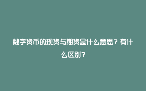 数字货币的现货与期货是什么意思？有什么区别？