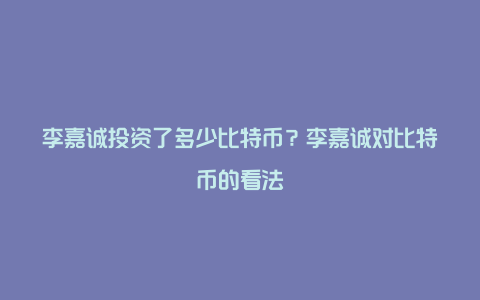 李嘉诚投资了多少比特币？李嘉诚对比特币的看法