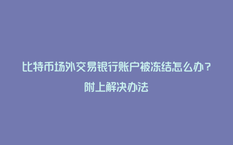 比特币场外交易银行账户被冻结怎么办？附上解决办法