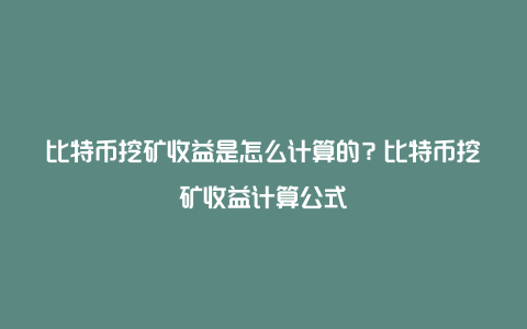 比特币挖矿收益是怎么计算的？比特币挖矿收益计算公式