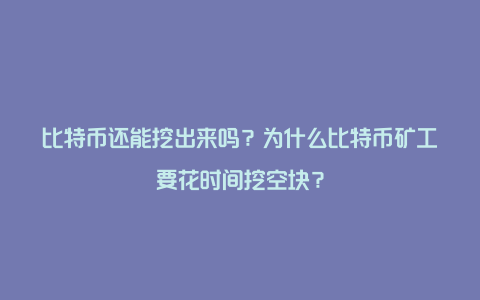 比特币还能挖出来吗？为什么比特币矿工要花时间挖空块？