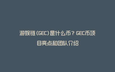 游娱链(GEC)是什么币？GEC币项目亮点和团队介绍