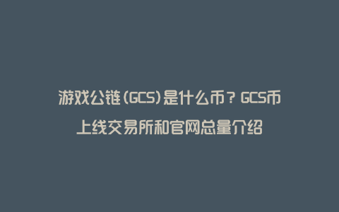 游戏公链(GCS)是什么币？GCS币上线交易所和官网总量介绍