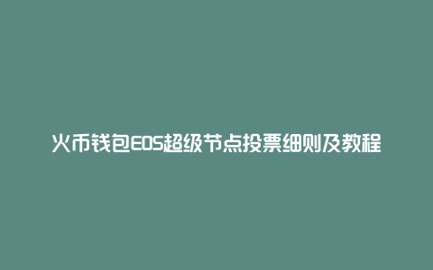 火币钱包EOS超级节点投票细则及教程