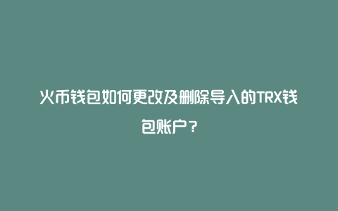 火币钱包如何更改及删除导入的TRX钱包账户？