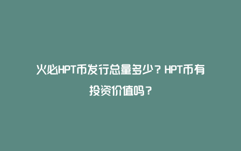 火必HPT币发行总量多少？HPT币有投资价值吗？