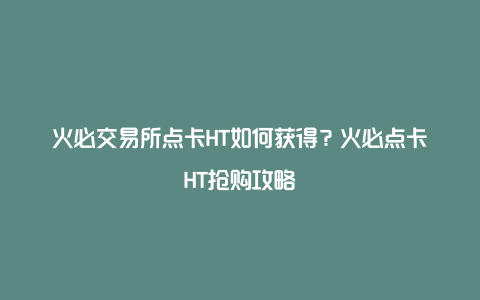 火必交易所点卡HT如何获得？火必点卡HT抢购攻略