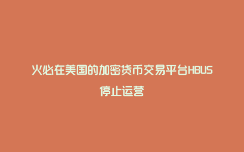 火必在美国的加密货币交易平台HBUS停止运营