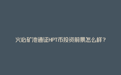 火必矿池通证HPT币投资前景怎么样？