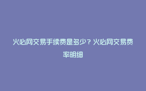 火必网交易手续费是多少？火必网交易费率明细