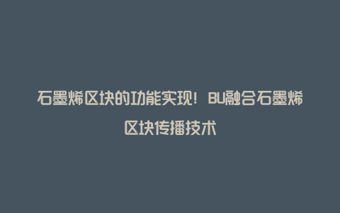 石墨烯区块的功能实现！BU融合石墨烯区块传播技术