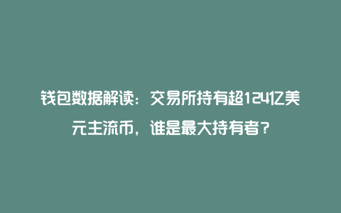 钱包数据解读：交易所持有超124亿美元主流币，谁是最大持有者？