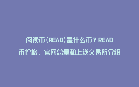 阅读币(READ)是什么币？READ币价格、官网总量和上线交易所介绍