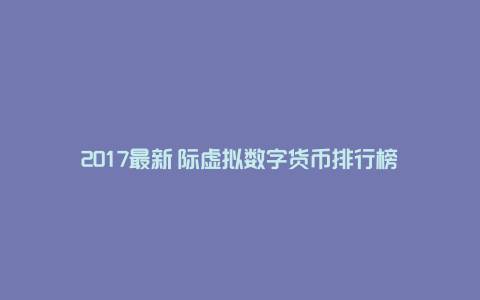 2017最新囯际虚拟数字货币排行榜