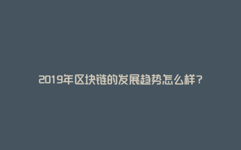 2019年区块链的发展趋势怎么样？