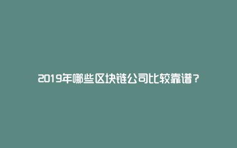 2019年哪些区块链公司比较靠谱？