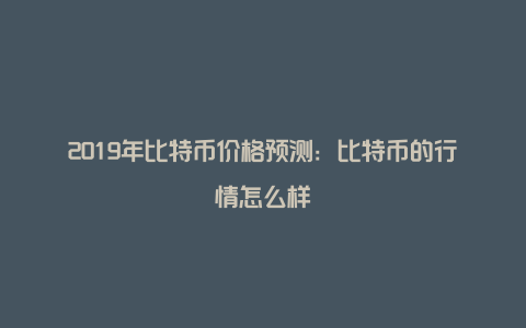 2019年比特币价格预测：比特币的行情怎么样