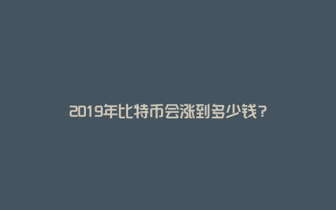 2019年比特币会涨到多少钱？