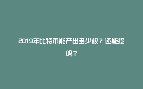 2019年比特币能产出多少枚？还能挖吗？